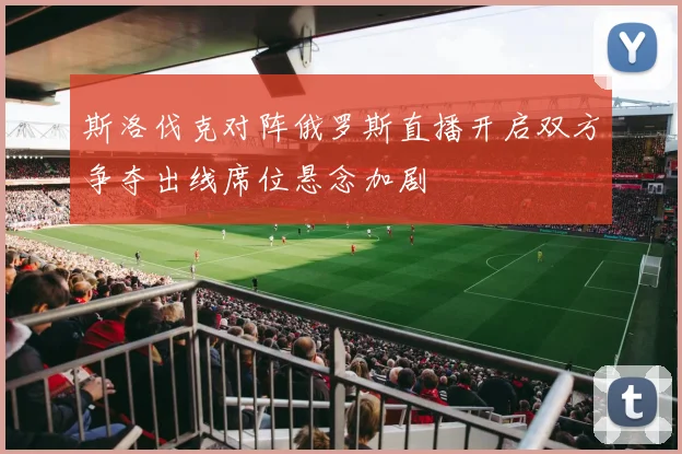 斯洛伐克对阵俄罗斯直播开启双方争夺出线席位悬念加剧
