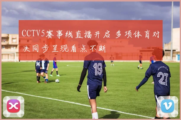 CCTV5赛事线直播开启 多项体育对决同步呈现看点不断