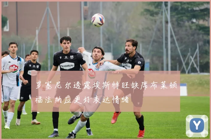 罗塞尼尔透露埃斯特旺缺席布莱顿福法纳应更好表达情绪