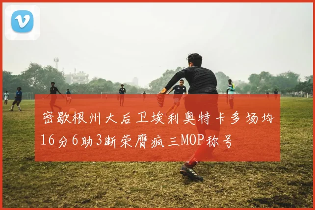 密歇根州大后卫埃利奥特卡多场均16分6助3断荣膺疯三MOP称号