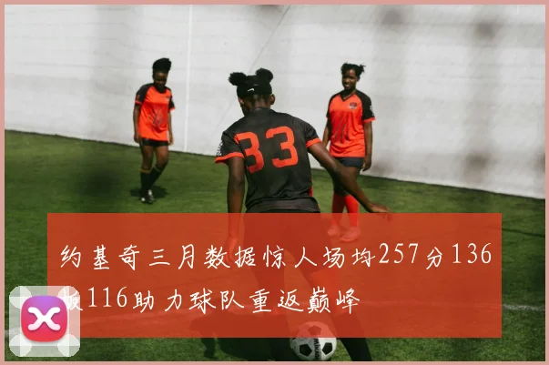 约基奇三月数据惊人场均257分136板116助力球队重返巅峰