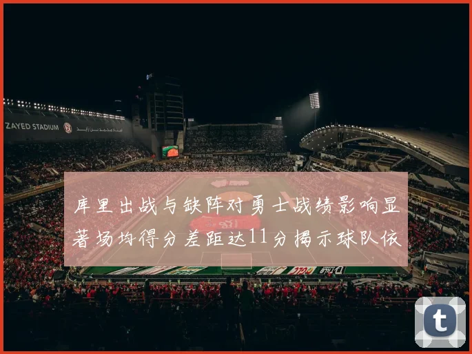 库里出战与缺阵对勇士战绩影响显著场均得分差距达11分揭示球队依赖性