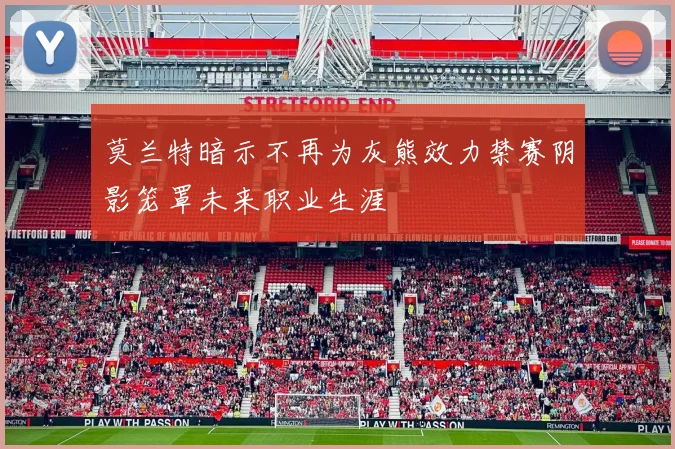 莫兰特暗示不再为灰熊效力禁赛阴影笼罩未来职业生涯