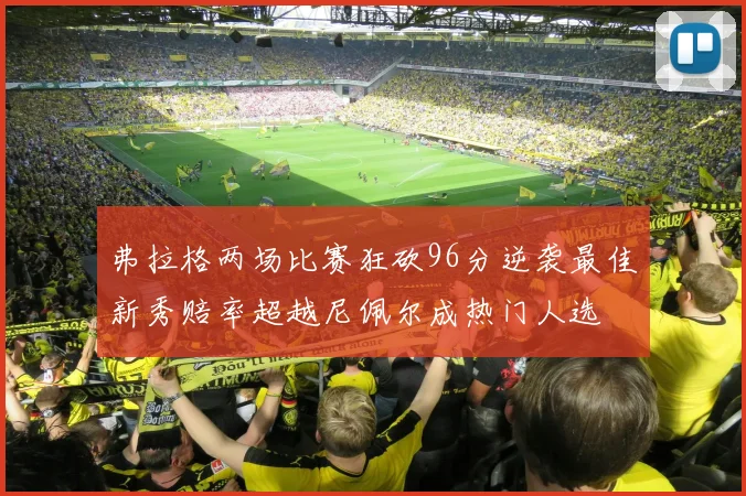 弗拉格两场比赛狂砍96分逆袭最佳新秀赔率超越尼佩尔成热门人选