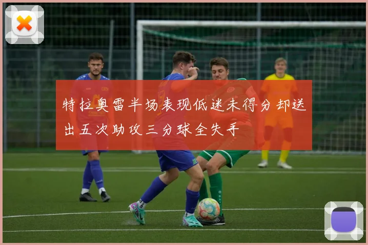 特拉奥雷半场表现低迷未得分却送出五次助攻三分球全失手