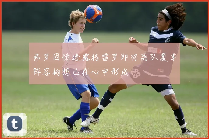弗罗因德透露格雷罗即将离队夏季阵容构想已在心中形成
