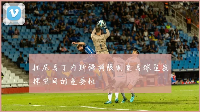 托尼马丁内斯强调限制皇马球星发挥空间的重要性