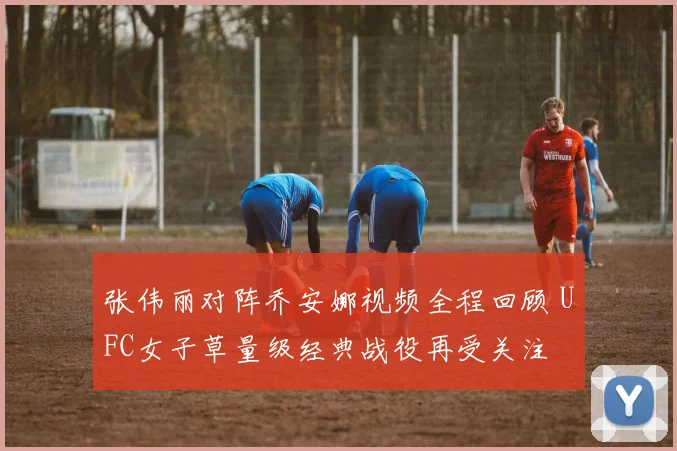 张伟丽对阵乔安娜视频全程回顾 UFC女子草量级经典战役再受关注