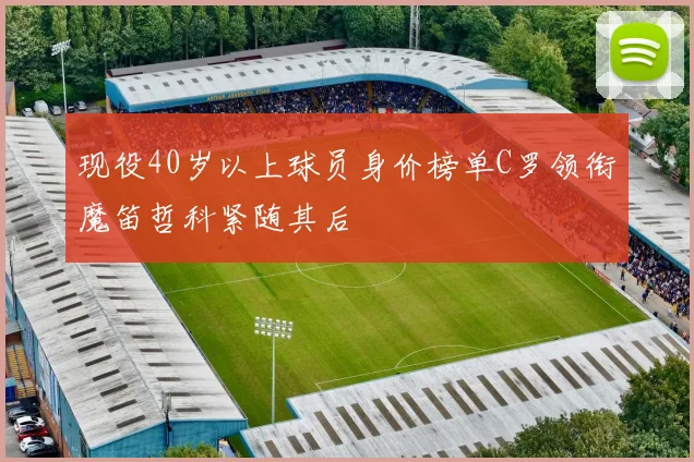 现役40岁以上球员身价榜单C罗领衔魔笛哲科紧随其后