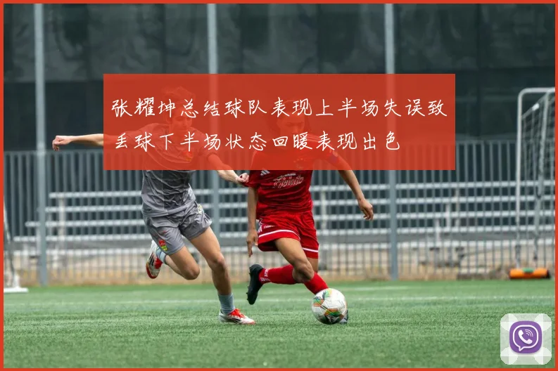 张耀坤总结球队表现上半场失误致丢球下半场状态回暖表现出色