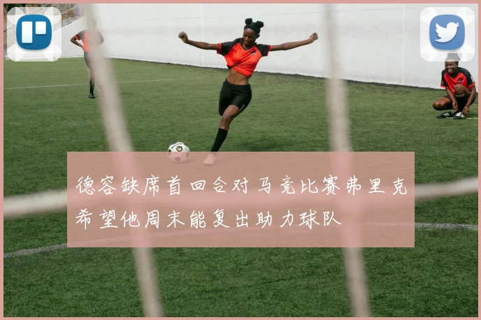 德容缺席首回合对马竞比赛弗里克希望他周末能复出助力球队