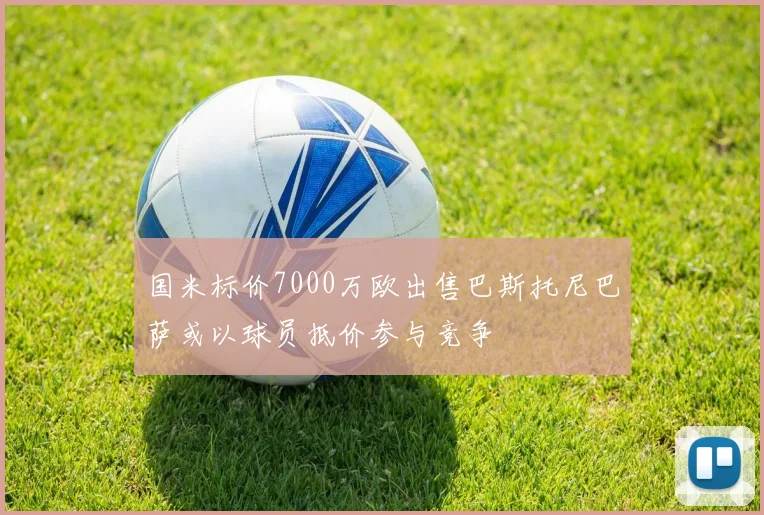 国米标价7000万欧出售巴斯托尼巴萨或以球员抵价参与竞争