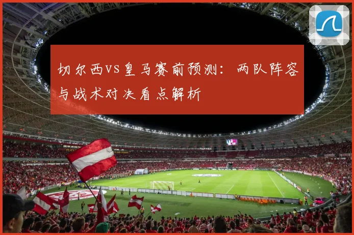 切尔西vs皇马赛前预测：两队阵容与战术对决看点解析